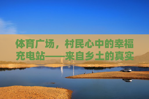 体育广场,村民心中的幸福充电站——来自乡土的真实评价,体育广场,村民心中的乡土幸福充电站 体育广场,村民心中的幸福充电站——来自乡土的真实评价,体育广场,村民心中的乡土幸福充电站