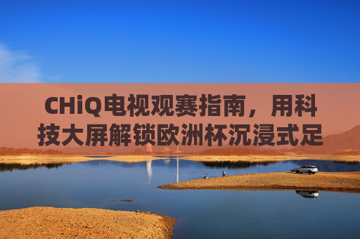 CHiQ电视观赛指南，用科技大屏解锁欧洲杯沉浸式足球狂欢，CHiQ电视科技大屏，解锁欧洲杯沉浸式足球狂欢