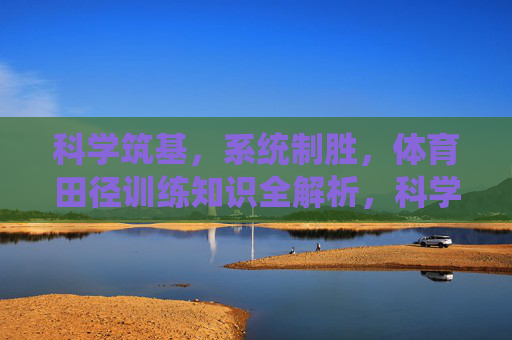 科学筑基,系统制胜,体育田径训练知识全解析,科学筑基系统制胜,体育田径训练知识全解析 科学筑基,系统制胜,体育田径训练知识全解析,科学筑基系统制胜,体育田径训练知识全解析
