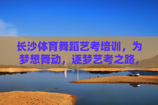 长沙体育舞蹈艺考培训,为梦想舞动,逐梦艺考之路,长沙体育舞蹈艺考培训,为梦想舞动,逐梦艺考之路 长沙体育舞蹈艺考培训,为梦想舞动,逐梦艺考之路,长沙体育舞蹈艺考培训,为梦想舞动,逐梦艺考之路
