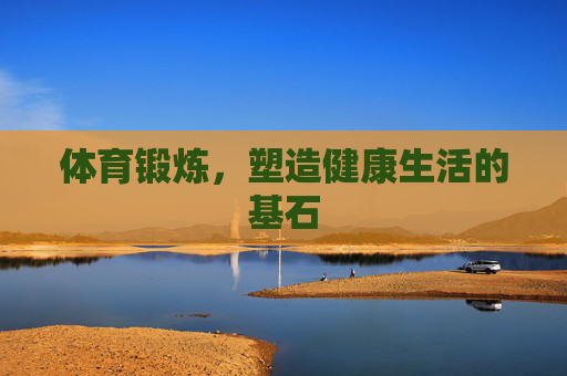 体育锻炼,塑造健康生活的基石 体育锻炼,塑造健康生活的基石