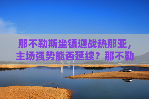 那不勒斯坐镇迎战热那亚,主场强势能否延续?那不勒斯坐镇迎战热那亚,主场强势能否延续? 那不勒斯坐镇迎战热那亚,主场强势能否延续?那不勒斯坐镇迎战热那亚,主场强势能否延续?