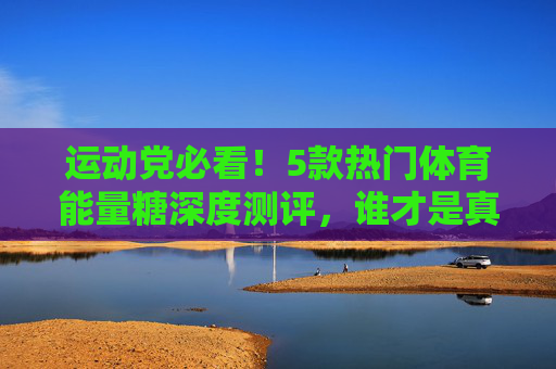 运动党必看!5款热门体育能量糖深度测评,谁才是真正的续航王者?运动党必看!5款热门体育能量糖深度测评,谁才是真正的续航王者? 运动党必看!5款热门体育能量糖深度测评,谁才是真正的续航王者?运动党必看!5款热门体育能量糖深度测评,谁才是真正的续航王者?
