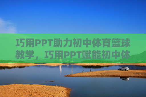 巧用PPT助力初中体育篮球教学,巧用PPT赋能初中体育篮球教学 巧用PPT助力初中体育篮球教学,巧用PPT赋能初中体育篮球教学