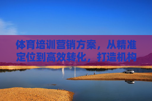体育培训营销方案,从精准定位到高效转化,打造机构增长引擎,精准定位·高效转化,体育培训机构增长引擎营销方案 体育培训营销方案,从精准定位到高效转化,打造机构增长引擎,精准定位·高效转化,体育培训机构增长引擎营销方案