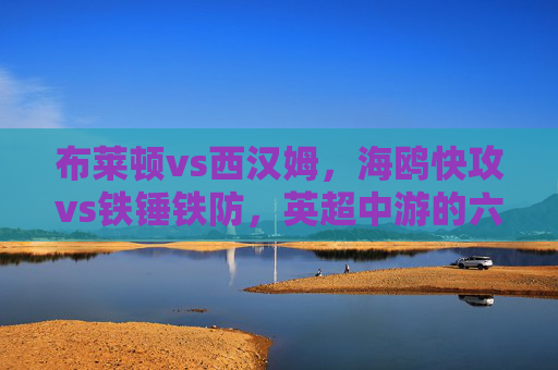 布莱顿vs西汉姆,海鸥快攻vs铁锤铁防,英超中游的六分战硝烟起,海鸥快攻vs铁锤铁防,英超中游六分战 布莱顿vs西汉姆,海鸥快攻vs铁锤铁防,英超中游的六分战硝烟起,海鸥快攻vs铁锤铁防,英超中游六分战