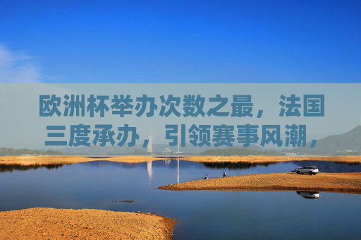 欧洲杯举办次数之最,法国三度承办,引领赛事风潮,法国三度承办欧洲杯创纪录,引领赛事风潮 欧洲杯举办次数之最,法国三度承办,引领赛事风潮,法国三度承办欧洲杯创纪录,引领赛事风潮