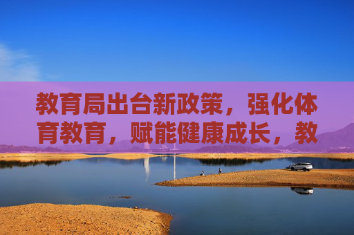 教育局出台新政策,强化体育教育,赋能健康成长,教育局出台新政策 强化体育教育赋能健康成长 教育局出台新政策,强化体育教育,赋能健康成长,教育局出台新政策 强化体育教育赋能健康成长