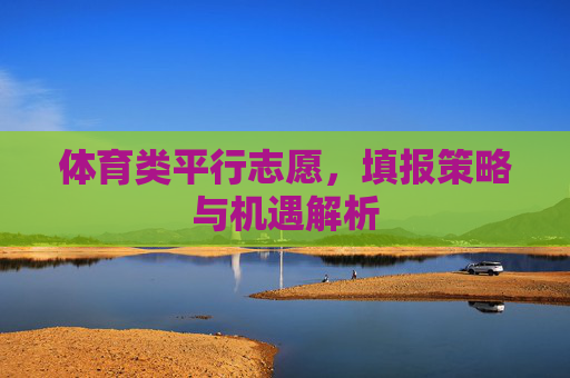 体育类平行志愿,填报策略与机遇解析 体育类平行志愿,填报策略与机遇解析
