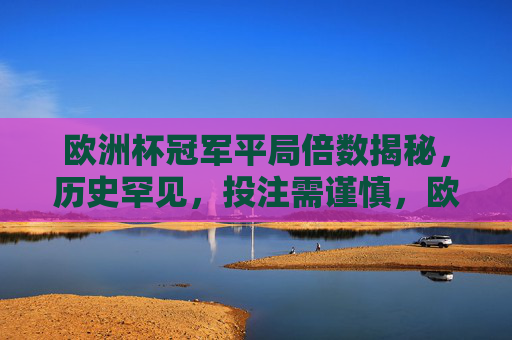欧洲杯冠军平局倍数揭秘,历史罕见,投注需谨慎,欧洲杯冠军平局倍数历史罕见,投注揭秘需谨慎 欧洲杯冠军平局倍数揭秘,历史罕见,投注需谨慎,欧洲杯冠军平局倍数历史罕见,投注揭秘需谨慎