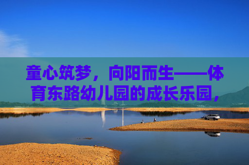 童心筑梦,向阳而生——体育东路幼儿园的成长乐园,童心向阳,筑梦乐园——体育东路幼儿园的成长天地 童心筑梦,向阳而生——体育东路幼儿园的成长乐园,童心向阳,筑梦乐园——体育东路幼儿园的成长天地