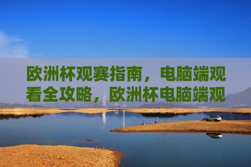 欧洲杯观赛指南,电脑端观看全攻略,欧洲杯电脑端观赛全攻略 欧洲杯观赛指南,电脑端观看全攻略,欧洲杯电脑端观赛全攻略