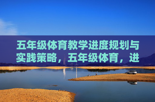 五年级体育教学进度规划与实践策略，五年级体育，进度规划与实践策略