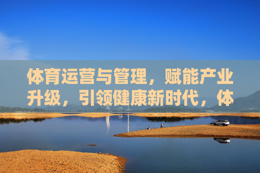 体育运营与管理,赋能产业升级,引领健康新时代,体育运营管理赋能产业升级 引领健康新时代 体育运营与管理,赋能产业升级,引领健康新时代,体育运营管理赋能产业升级 引领健康新时代