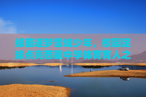 绿茵逐梦雪域少年,校园足球点亮西藏中学体育育人之路,绿茵逐梦雪域少年,校园足球点亮西藏体育育人之路 绿茵逐梦雪域少年,校园足球点亮西藏中学体育育人之路,绿茵逐梦雪域少年,校园足球点亮西藏体育育人之路