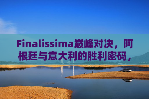Finalissima巅峰对决,阿根廷与意大利的胜利密码,谁笑到最后?Finalissima巅峰对决,阿根廷与意大利的胜利密码,谁笑到最后? Finalissima巅峰对决,阿根廷与意大利的胜利密码,谁笑到最后?Finalissima巅峰对决,阿根廷与意大利的胜利密码,谁笑到最后?