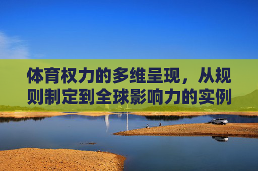 体育权力的多维呈现,从规则制定到全球影响力的实例解析,体育权力的多维解析,从规则制定到全球影响力 体育权力的多维呈现,从规则制定到全球影响力的实例解析,体育权力的多维解析,从规则制定到全球影响力