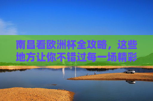 南昌看欧洲杯全攻略,这些地方让你不错过每一场精彩!南昌看欧洲杯全攻略,不错过每一场精彩 南昌看欧洲杯全攻略,这些地方让你不错过每一场精彩!南昌看欧洲杯全攻略,不错过每一场精彩