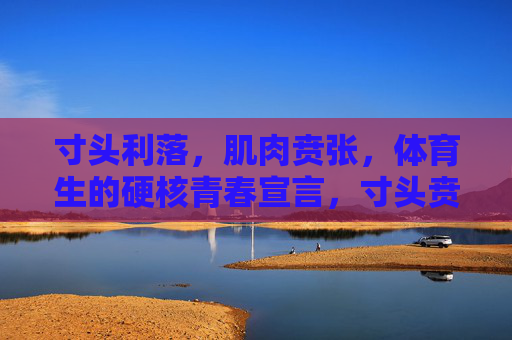 寸头利落,肌肉贲张,体育生的硬核青春宣言,寸头贲张,硬核青春宣言 寸头利落,肌肉贲张,体育生的硬核青春宣言,寸头贲张,硬核青春宣言