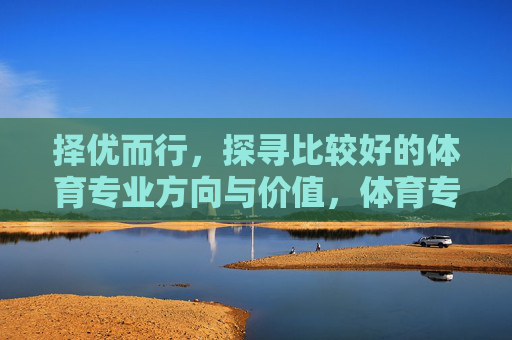 择优而行,探寻比较好的体育专业方向与价值,体育专业择优,方向与价值探寻 择优而行,探寻比较好的体育专业方向与价值,体育专业择优,方向与价值探寻