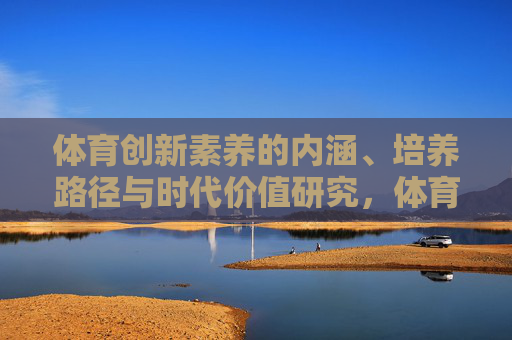 体育创新素养的内涵、培养路径与时代价值研究，体育创新素养的内涵、培养路径与时代价值研究