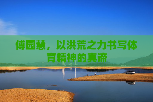 傅园慧,以洪荒之力书写体育精神的真谛 傅园慧,以洪荒之力书写体育精神的真谛