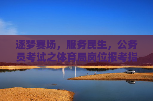 逐梦赛场,服务民生,公务员考试之体育局岗位报考指南,逐梦赛场服务民生,体育局公务员岗位报考指南 逐梦赛场,服务民生,公务员考试之体育局岗位报考指南,逐梦赛场服务民生,体育局公务员岗位报考指南