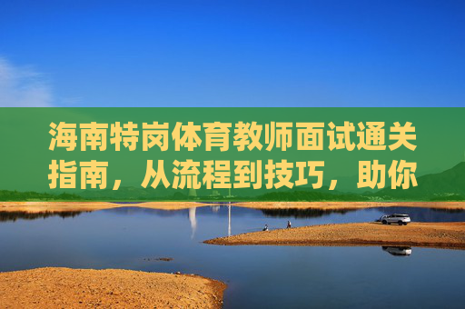 海南特岗体育教师面试通关指南,从流程到技巧,助你圆梦讲台,海南特岗体育教师面试全流程技巧指南,助你圆梦讲台 海南特岗体育教师面试通关指南,从流程到技巧,助你圆梦讲台,海南特岗体育教师面试全流程技巧指南,助你圆梦讲台