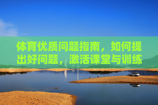 体育优质问题指南,如何提出好问题,激活课堂与训练活力,体育优质问题指南,激活课堂与训练活力 体育优质问题指南,如何提出好问题,激活课堂与训练活力,体育优质问题指南,激活课堂与训练活力