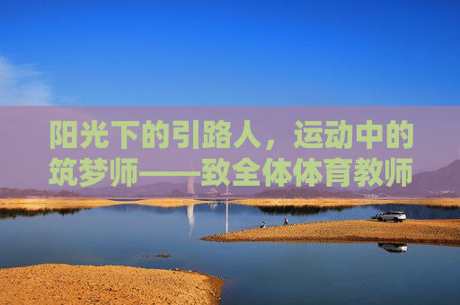 阳光下的引路人,运动中的筑梦师——致全体体育教师节日快乐,阳光引路人,运动筑梦师——体育教师节日快乐 阳光下的引路人,运动中的筑梦师——致全体体育教师节日快乐,阳光引路人,运动筑梦师——体育教师节日快乐