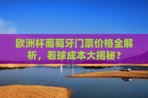 欧洲杯葡萄牙门票价格全解析，看球成本大揭秘？