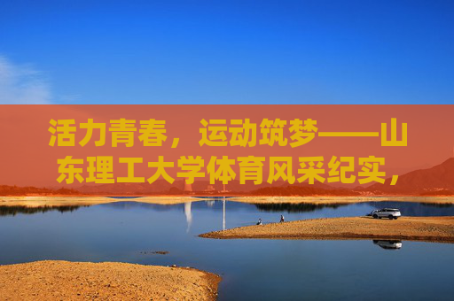 活力青春,运动筑梦——山东理工大学体育风采纪实,活力青春,运动筑梦——山东理工大学体育风采 活力青春,运动筑梦——山东理工大学体育风采纪实,活力青春,运动筑梦——山东理工大学体育风采