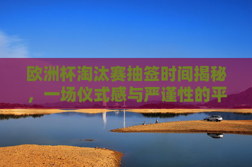 欧洲杯淘汰赛抽签时间揭秘,一场仪式感与严谨性的平衡,欧洲杯淘汰赛抽签时间,仪式感与严谨性的平衡 欧洲杯淘汰赛抽签时间揭秘,一场仪式感与严谨性的平衡,欧洲杯淘汰赛抽签时间,仪式感与严谨性的平衡