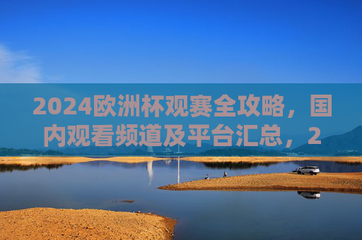 2024欧洲杯观赛全攻略,国内观看频道及平台汇总,2024欧洲杯观赛全攻略,国内观看频道及平台汇总 2024欧洲杯观赛全攻略,国内观看频道及平台汇总,2024欧洲杯观赛全攻略,国内观看频道及平台汇总