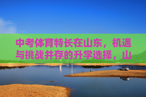 中考体育特长在山东，机遇与挑战并存的升学选择，山东中考体育特长，机遇与挑战并存的升学选择