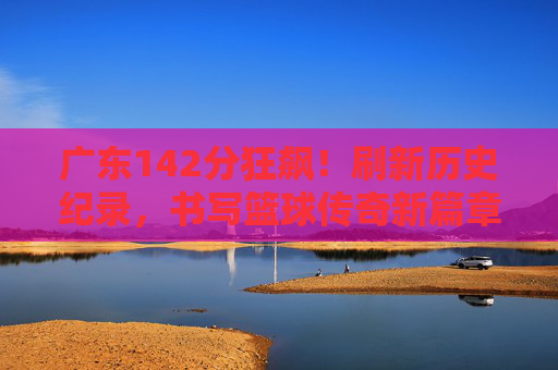 广东142分狂飙!刷新历史纪录,书写篮球传奇新篇章,广东142分狂飙!刷新历史纪录,书写篮球传奇新篇章 广东142分狂飙!刷新历史纪录,书写篮球传奇新篇章,广东142分狂飙!刷新历史纪录,书写篮球传奇新篇章