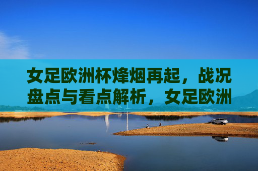 女足欧洲杯烽烟再起,战况盘点与看点解析,女足欧洲杯烽烟再起,战况盘点与看点解析 女足欧洲杯烽烟再起,战况盘点与看点解析,女足欧洲杯烽烟再起,战况盘点与看点解析