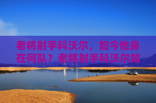 老将射手科沃尔,如今他身在何队?老将射手科沃尔如今身在何队? 老将射手科沃尔,如今他身在何队?老将射手科沃尔如今身在何队?