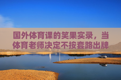 国外体育课的笑果实录，当体育老师决定不按套路出牌，国外体育课笑果实录，老师不按套路出牌