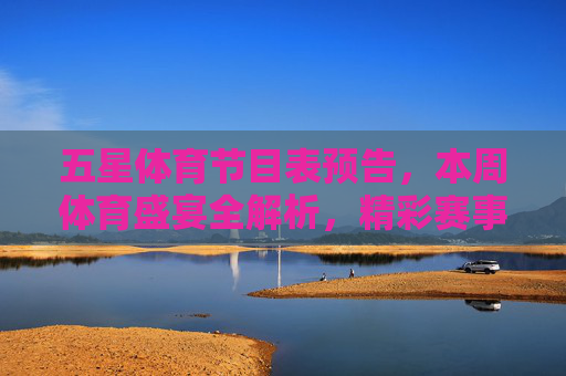 五星体育节目表预告，本周体育盛宴全解析，精彩赛事不容错过，五星体育本周节目表预告，体育盛宴全解析，精彩赛事不容错过
