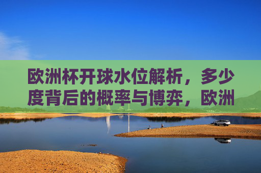 欧洲杯开球水位解析,多少度背后的概率与博弈,欧洲杯开球水位解析,多少度背后的概率与博弈 欧洲杯开球水位解析,多少度背后的概率与博弈,欧洲杯开球水位解析,多少度背后的概率与博弈