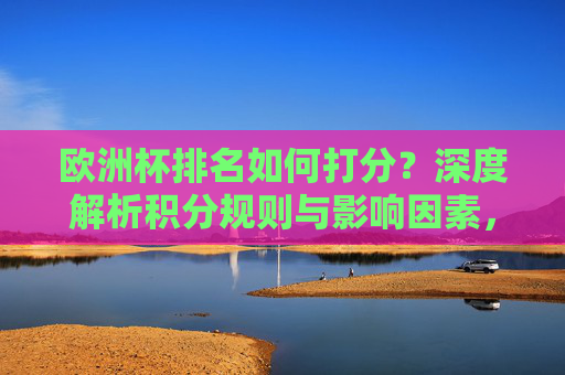 欧洲杯排名如何打分?深度解析积分规则与影响因素,欧洲杯排名打分深度解析,积分规则与影响因素 欧洲杯排名如何打分?深度解析积分规则与影响因素,欧洲杯排名打分深度解析,积分规则与影响因素