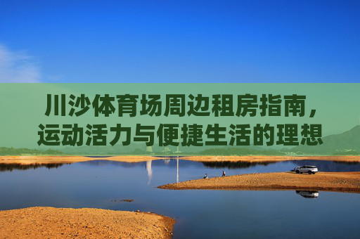 川沙体育场周边租房指南,运动活力与便捷生活的理想之选,川沙体育场周边租房指南,运动活力与便捷生活的理想之选 川沙体育场周边租房指南,运动活力与便捷生活的理想之选,川沙体育场周边租房指南,运动活力与便捷生活的理想之选