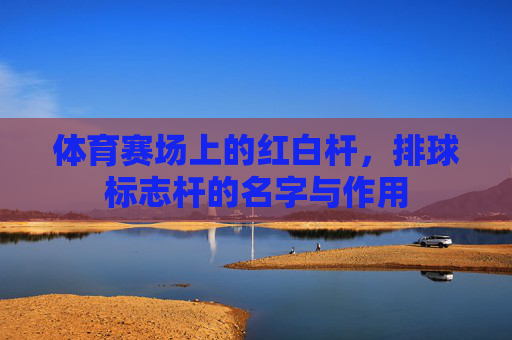体育赛场上的红白杆,排球标志杆的名字与作用 体育赛场上的红白杆,排球标志杆的名字与作用