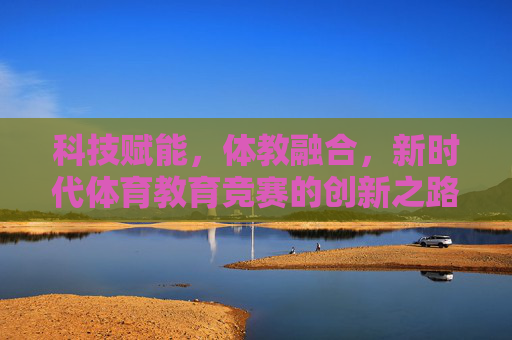 科技赋能,体教融合,新时代体育教育竞赛的创新之路,体教融合·科技赋能,新时代体育教育竞赛的创新之路 科技赋能,体教融合,新时代体育教育竞赛的创新之路,体教融合·科技赋能,新时代体育教育竞赛的创新之路