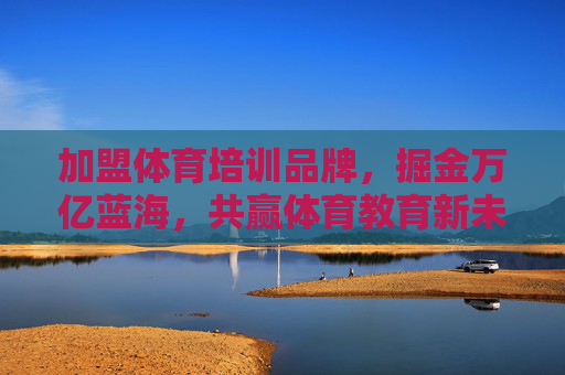 加盟体育培训品牌,掘金万亿蓝海,共赢体育教育新未来 加盟体育培训品牌,掘金万亿蓝海,共赢体育教育新未来