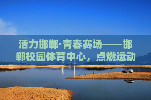 活力邯郸·青春赛场——邯郸校园体育中心,点燃运动激情,赋能健康成长,邯郸校园体育中心,点燃青春运动激情,赋能健康成长 活力邯郸·青春赛场——邯郸校园体育中心,点燃运动激情,赋能健康成长,邯郸校园体育中心,点燃青春运动激情,赋能健康成长