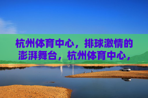 杭州体育中心,排球激情的澎湃舞台,杭州体育中心,排球激情澎湃舞台 杭州体育中心,排球激情的澎湃舞台,杭州体育中心,排球激情澎湃舞台
