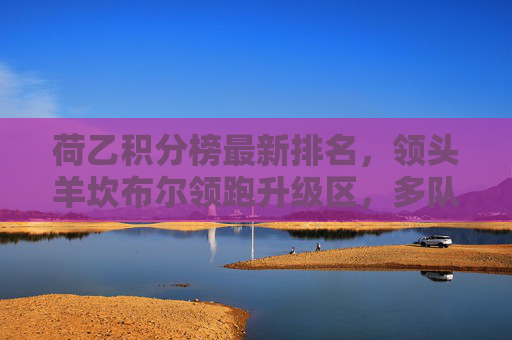 荷乙积分榜最新排名,领头羊坎布尔领跑升级区,多队混战谁将笑到最后?荷乙积分榜,坎布尔领跑升级区,多队混战升级竞争 荷乙积分榜最新排名,领头羊坎布尔领跑升级区,多队混战谁将笑到最后?荷乙积分榜,坎布尔领跑升级区,多队混战升级竞争