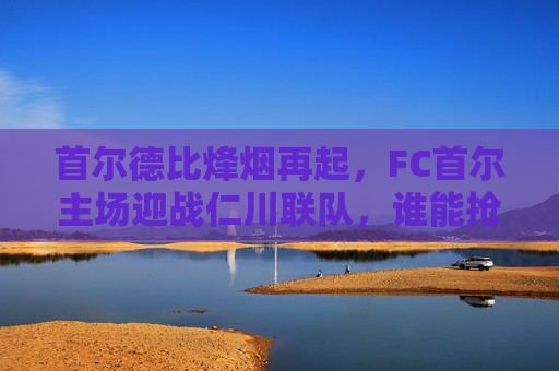 首尔德比烽烟再起,FC首尔主场迎战仁川联队,谁能抢占积分榜先机?首尔德比烽烟再起,FC首尔主场迎战仁川联,积分榜先机之争 首尔德比烽烟再起,FC首尔主场迎战仁川联队,谁能抢占积分榜先机?首尔德比烽烟再起,FC首尔主场迎战仁川联,积分榜先机之争